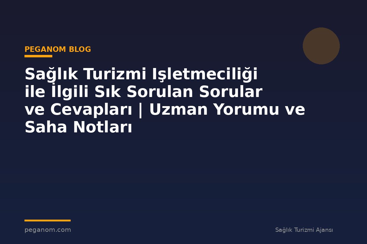 Sağlık Turizmi Işletmeciliği ile İlgili Sık Sorulan Sorular ve Cevapları | Uzman Yorumu ve Saha Notları
