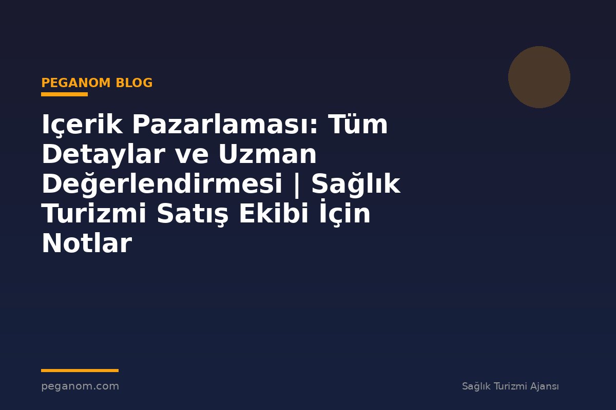 Içerik Pazarlaması: Tüm Detaylar ve Uzman Değerlendirmesi | Sağlık Turizmi Satış Ekibi İçin Notlar