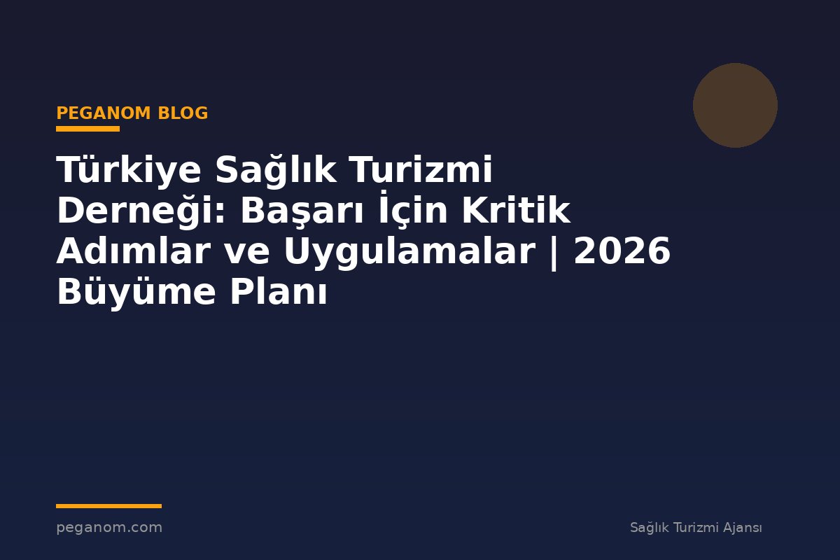 Türkiye Sağlık Turizmi Derneği: Başarı İçin Kritik Adımlar ve Uygulamalar | 2026 Büyüme Planı