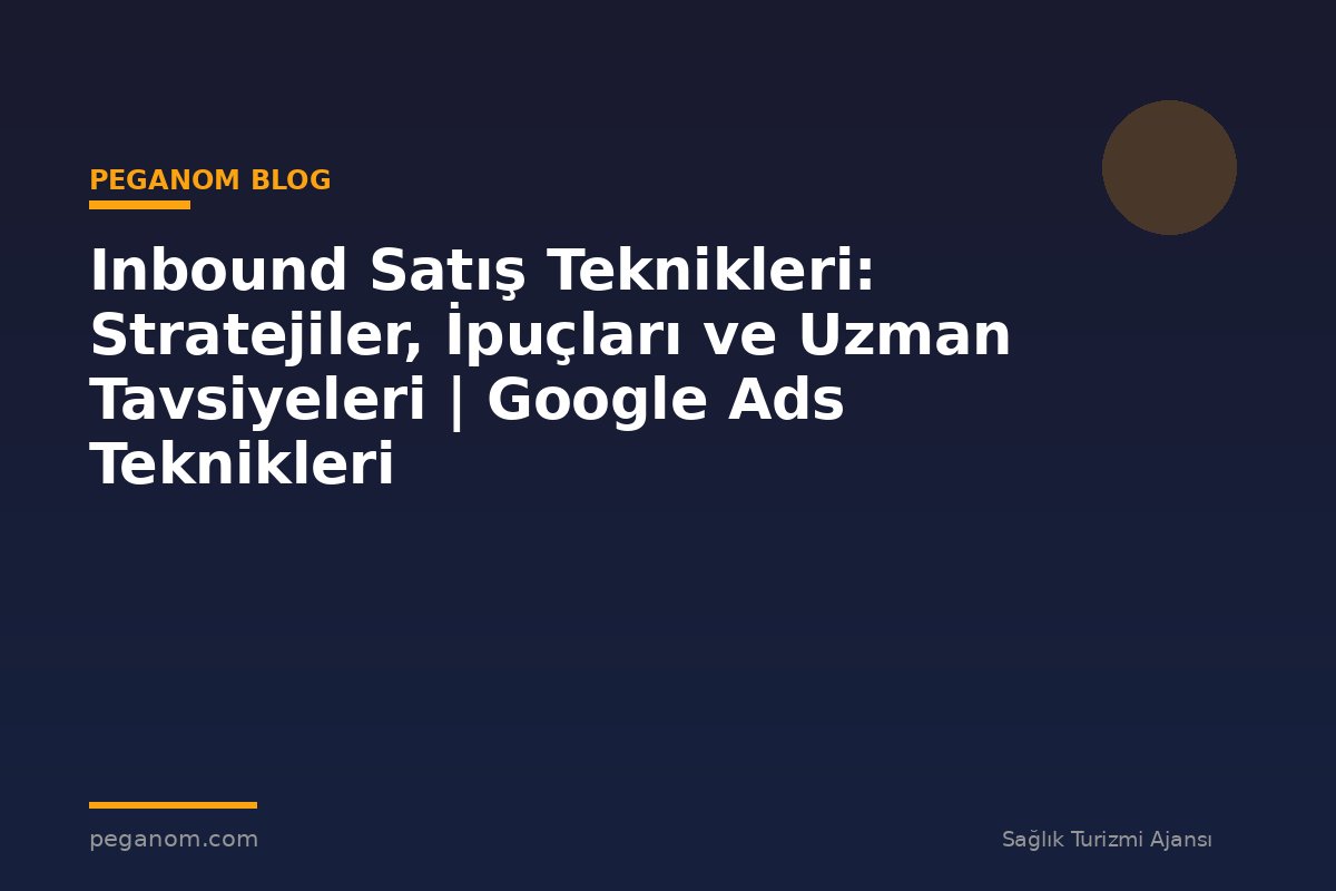 Inbound Satış Teknikleri: Stratejiler, İpuçları ve Uzman Tavsiyeleri | Google Ads Teknikleri