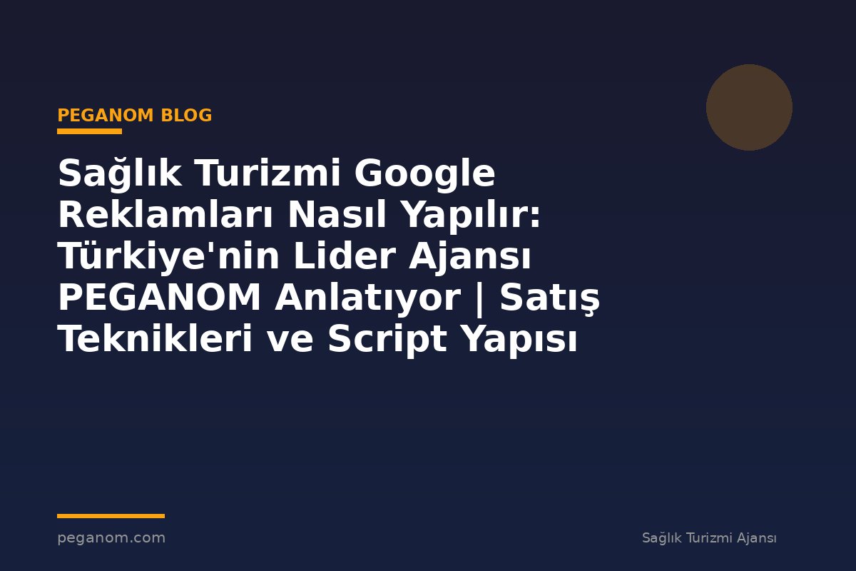 Sağlık Turizmi Google Reklamları Nasıl Yapılır: Türkiye'nin Lider Ajansı PEGANOM Anlatıyor | Satış Teknikleri ve Script Yapısı