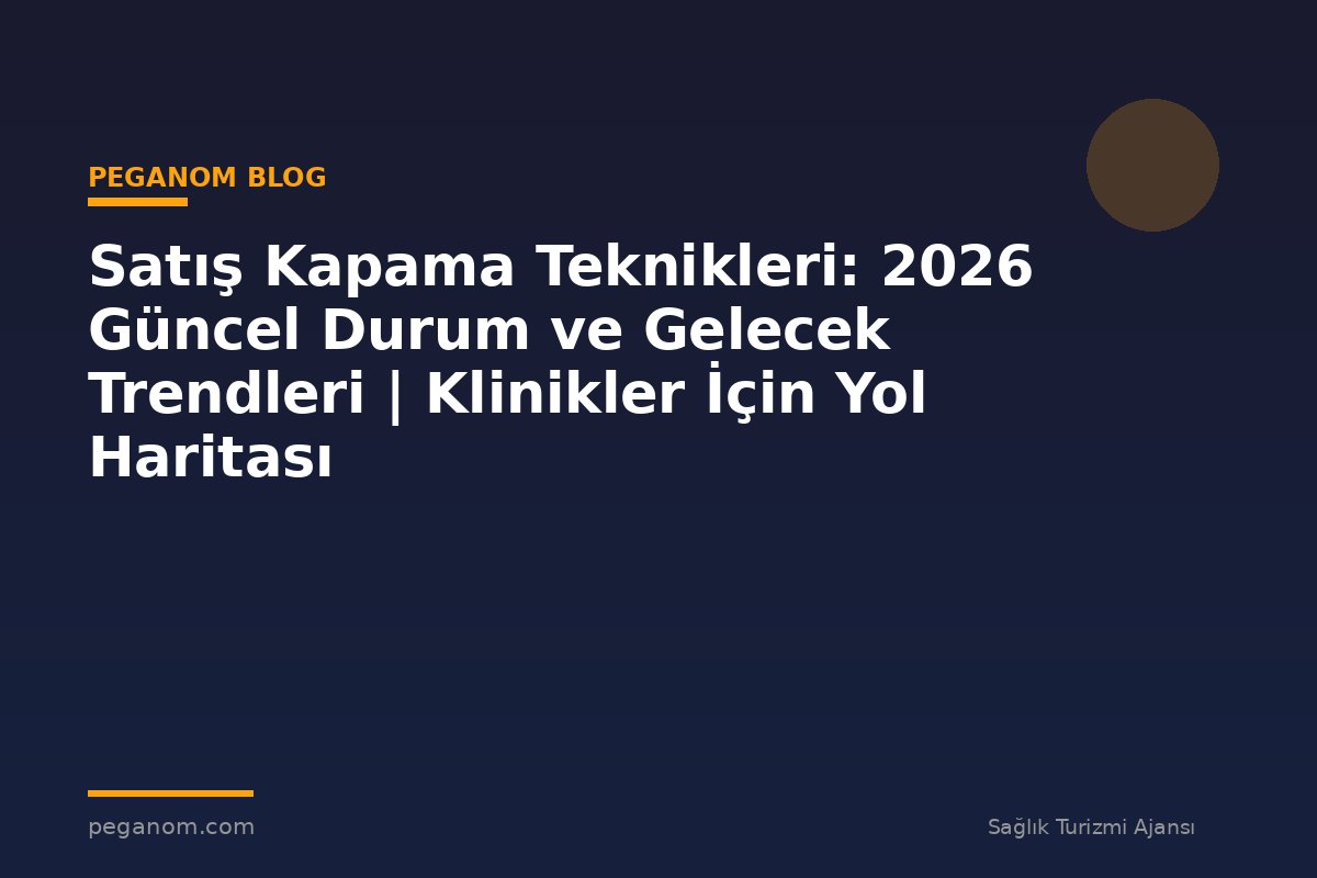 Satış Kapama Teknikleri: 2026 Güncel Durum ve Gelecek Trendleri | Klinikler İçin Yol Haritası