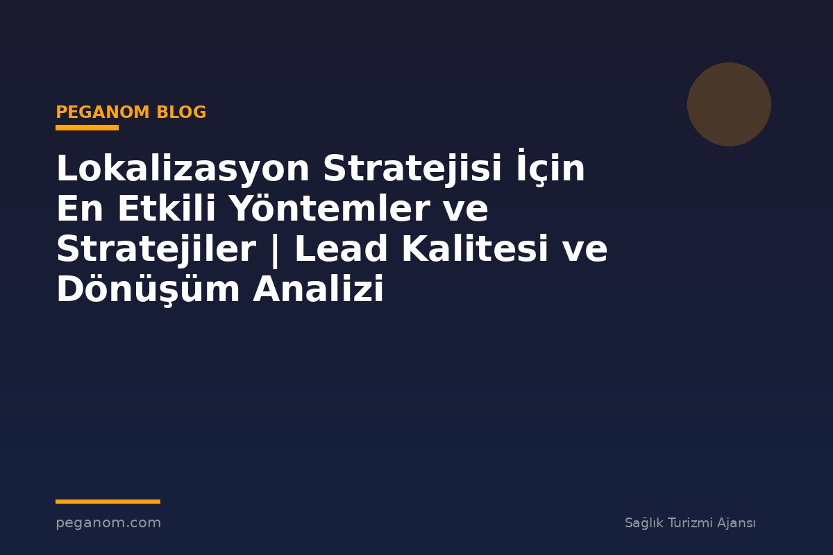 Lokalizasyon Stratejisi İçin En Etkili Yöntemler ve Stratejiler | Lead Kalitesi ve Dönüşüm Analizi