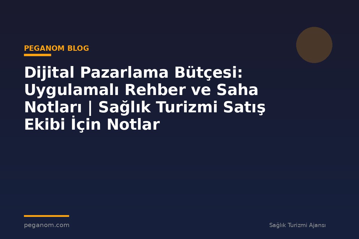 Dijital Pazarlama Bütçesi: Uygulamalı Rehber ve Saha Notları | Sağlık Turizmi Satış Ekibi İçin Notlar