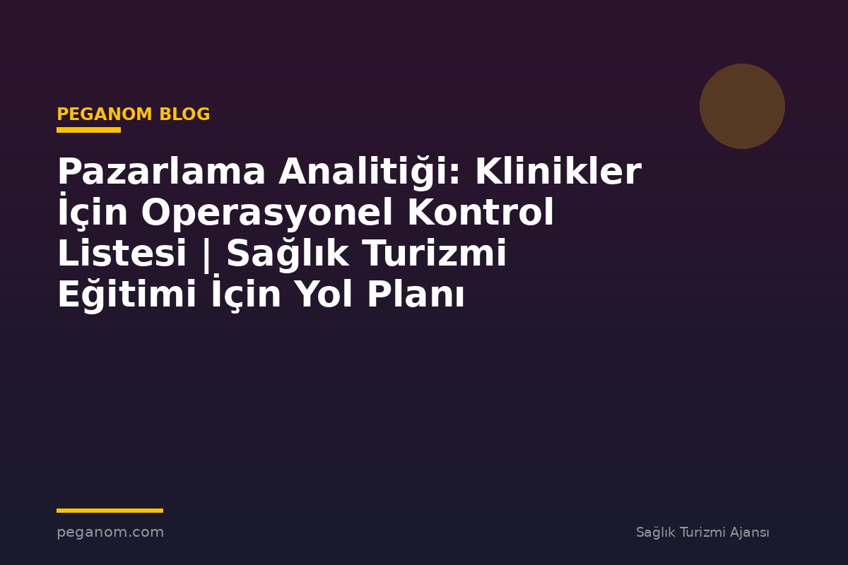 Pazarlama Analitiği: Klinikler İçin Operasyonel Kontrol Listesi | Sağlık Turizmi Eğitimi İçin Yol Planı