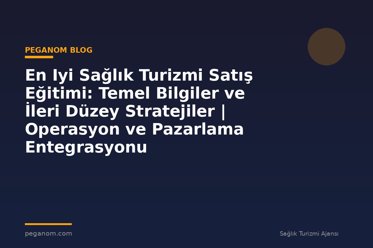 En Iyi Sağlık Turizmi Satış Eğitimi: Temel Bilgiler ve İleri Düzey Stratejiler | Operasyon ve Pazarlama Entegrasyonu