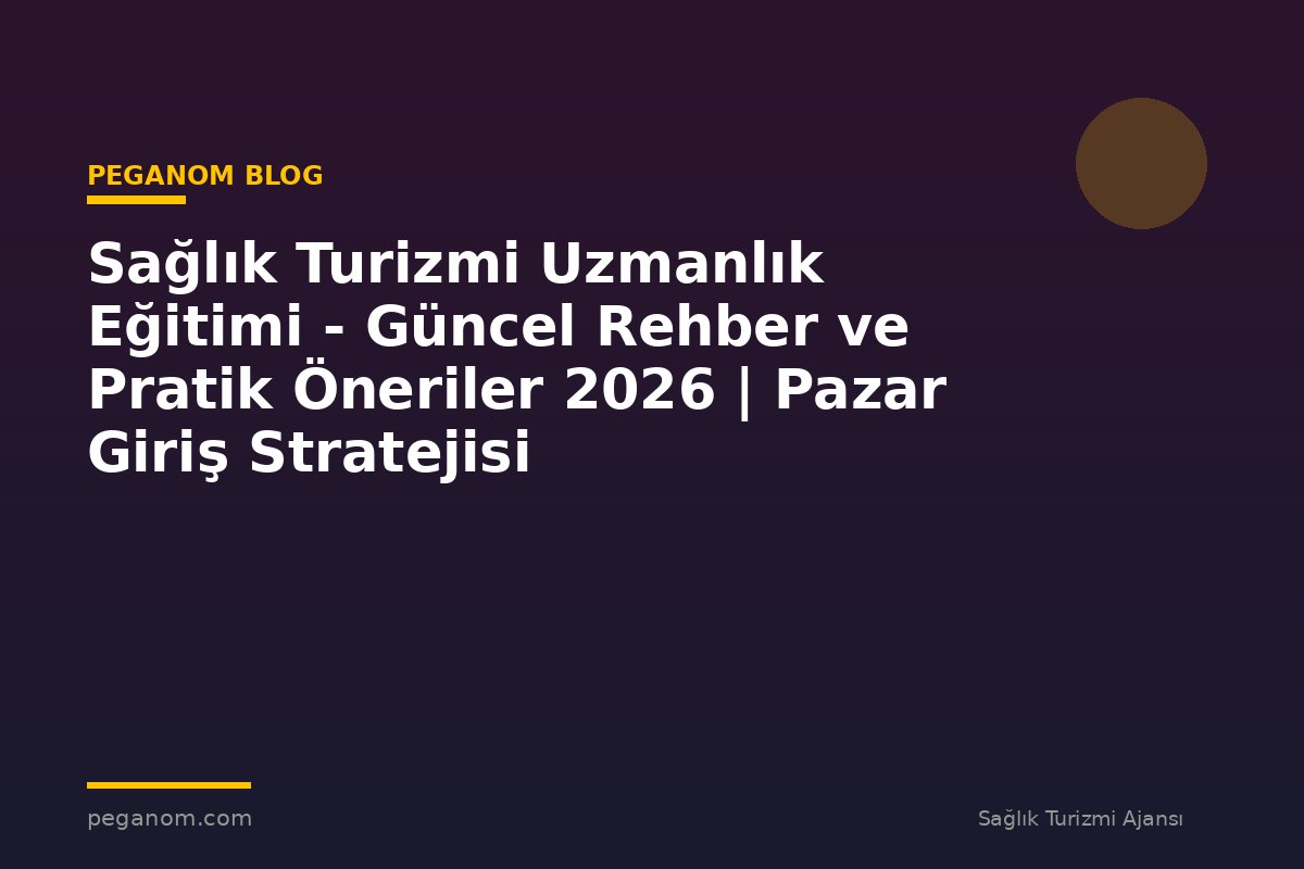 Sağlık Turizmi Uzmanlık Eğitimi - Güncel Rehber ve Pratik Öneriler 2026 | Pazar Giriş Stratejisi