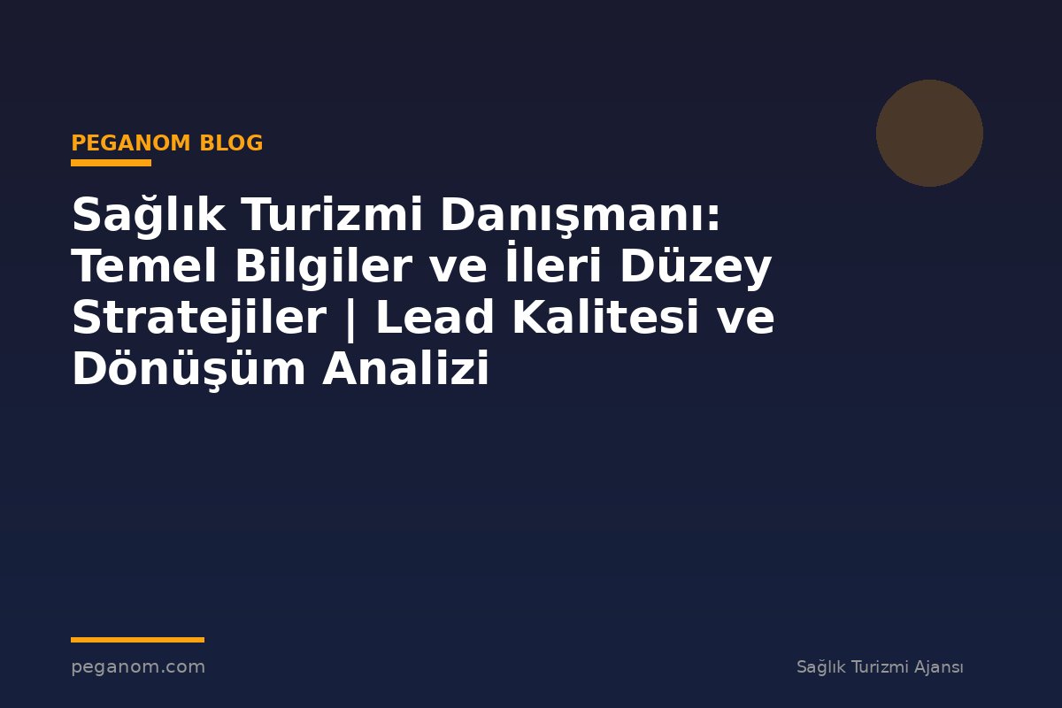 Sağlık Turizmi Danışmanı: Temel Bilgiler ve İleri Düzey Stratejiler | Lead Kalitesi ve Dönüşüm Analizi