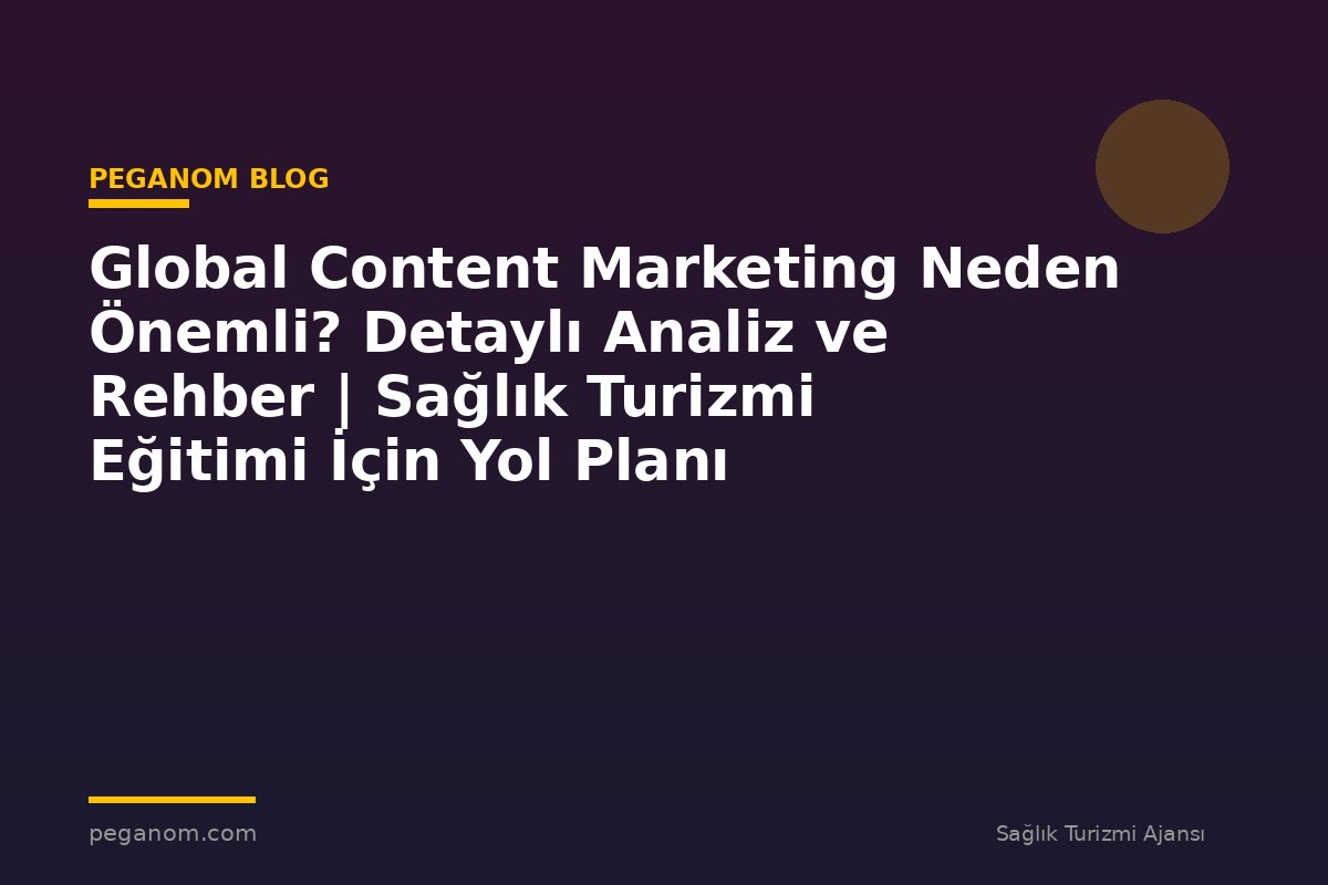 Global Content Marketing Neden Önemli? Detaylı Analiz ve Rehber | Sağlık Turizmi Eğitimi İçin Yol Planı