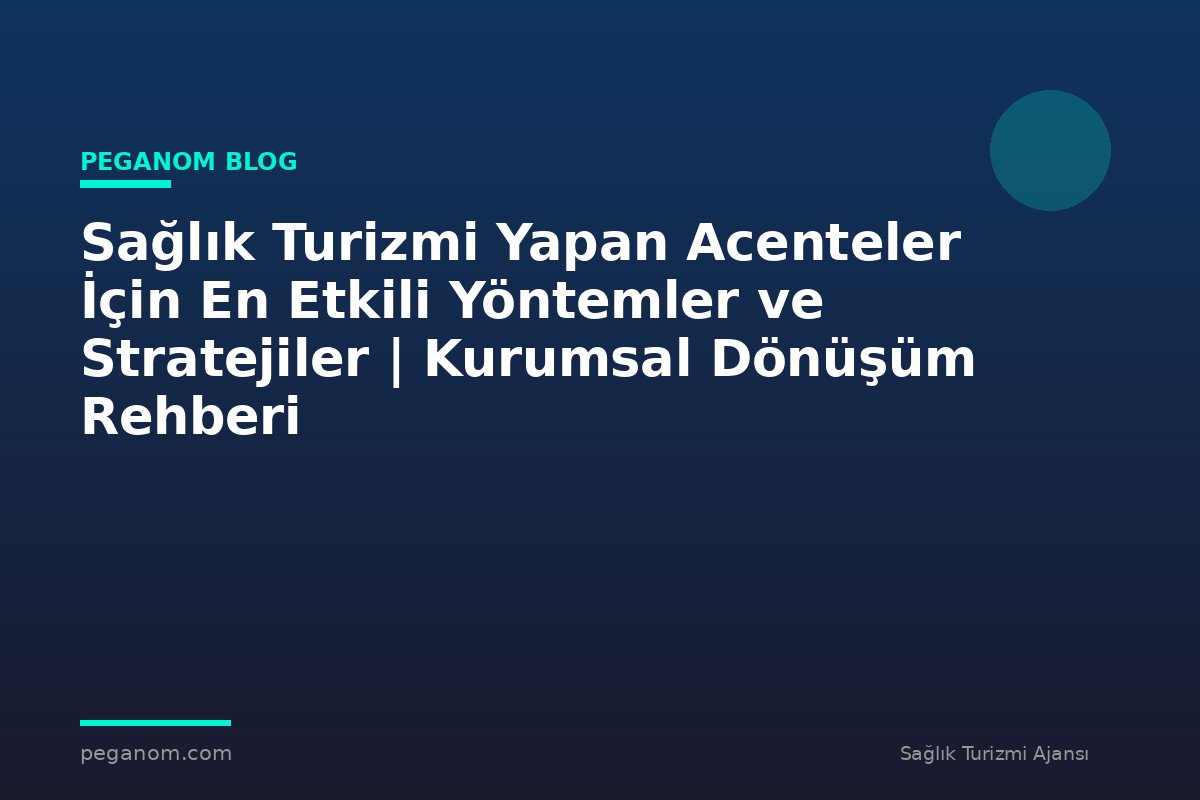 Sağlık Turizmi Yapan Acenteler İçin En Etkili Yöntemler ve Stratejiler | Kurumsal Dönüşüm Rehberi