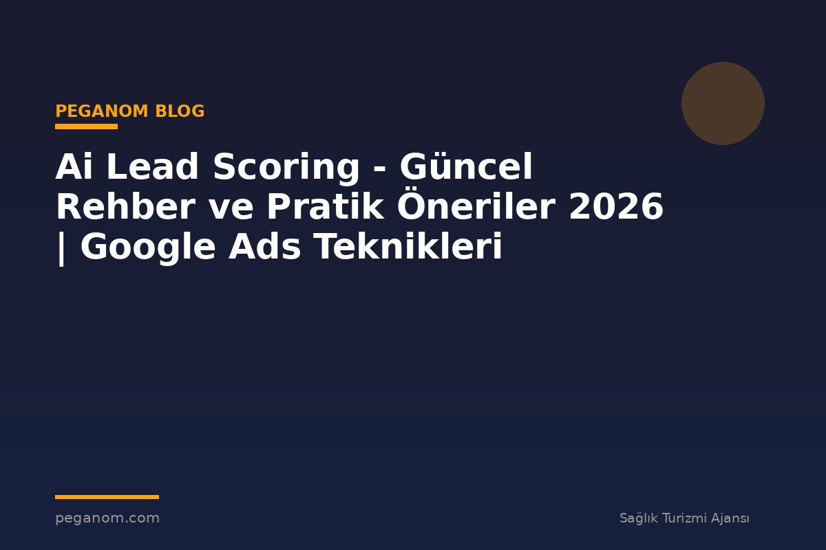Ai Lead Scoring - Güncel Rehber ve Pratik Öneriler 2026 | Google Ads Teknikleri