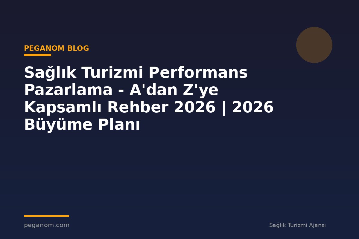 Sağlık Turizmi Performans Pazarlama - A'dan Z'ye Kapsamlı Rehber 2026 | 2026 Büyüme Planı