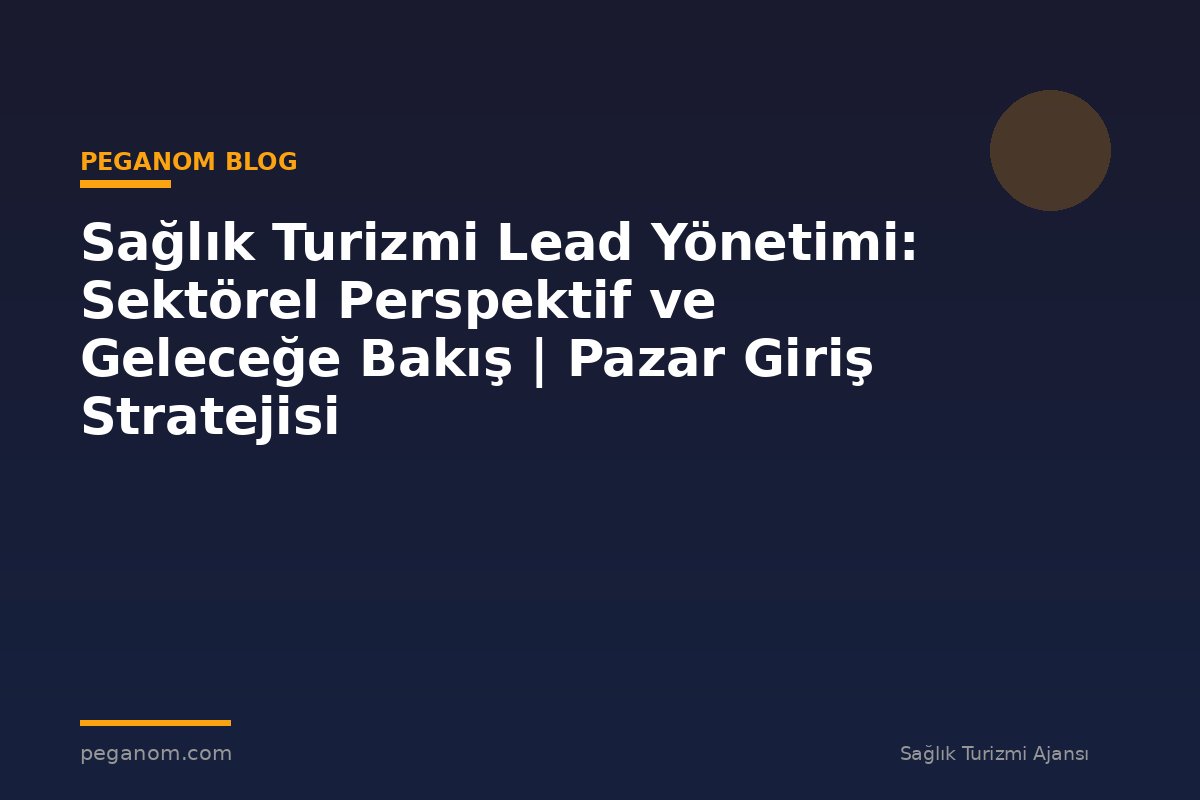 Sağlık Turizmi Lead Yönetimi: Sektörel Perspektif ve Geleceğe Bakış | Pazar Giriş Stratejisi