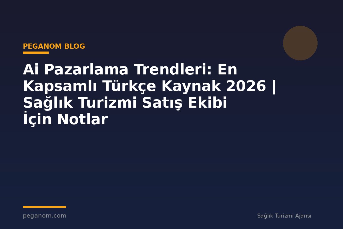 Ai Pazarlama Trendleri: En Kapsamlı Türkçe Kaynak 2026 | Sağlık Turizmi Satış Ekibi İçin Notlar