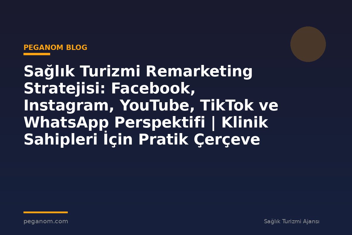 Sağlık Turizmi Remarketing Stratejisi: Facebook, Instagram, YouTube, TikTok ve WhatsApp Perspektifi | Klinik Sahipleri İçin Pratik Çerçeve