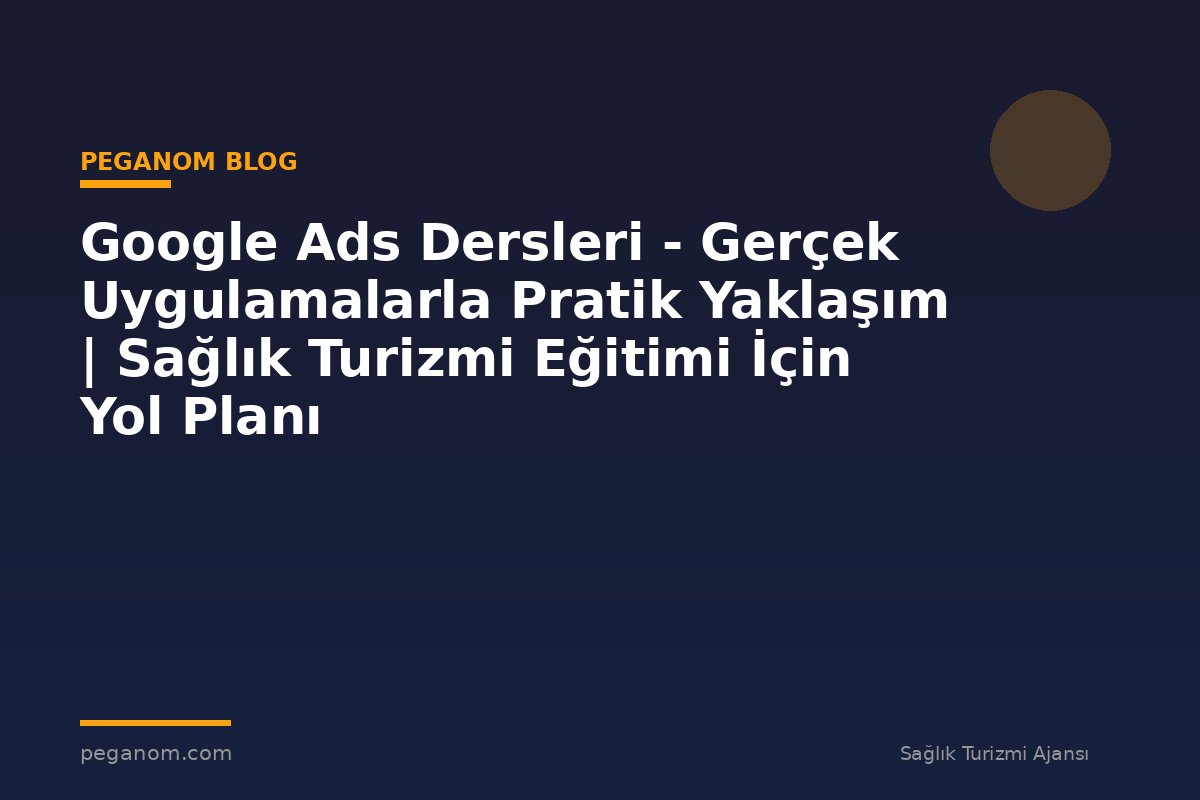 Google Ads Dersleri - Gerçek Uygulamalarla Pratik Yaklaşım | Sağlık Turizmi Eğitimi İçin Yol Planı
