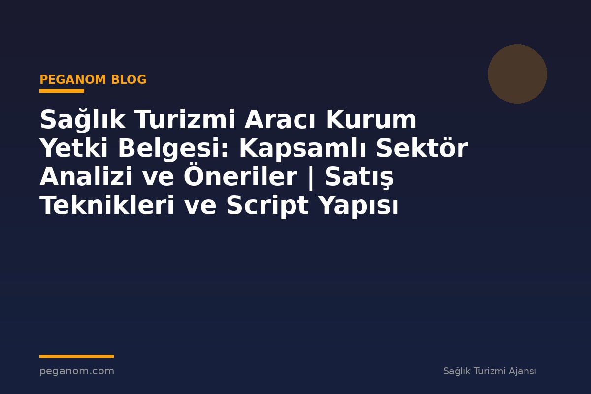Sağlık Turizmi Aracı Kurum Yetki Belgesi: Kapsamlı Sektör Analizi ve Öneriler | Satış Teknikleri ve Script Yapısı
