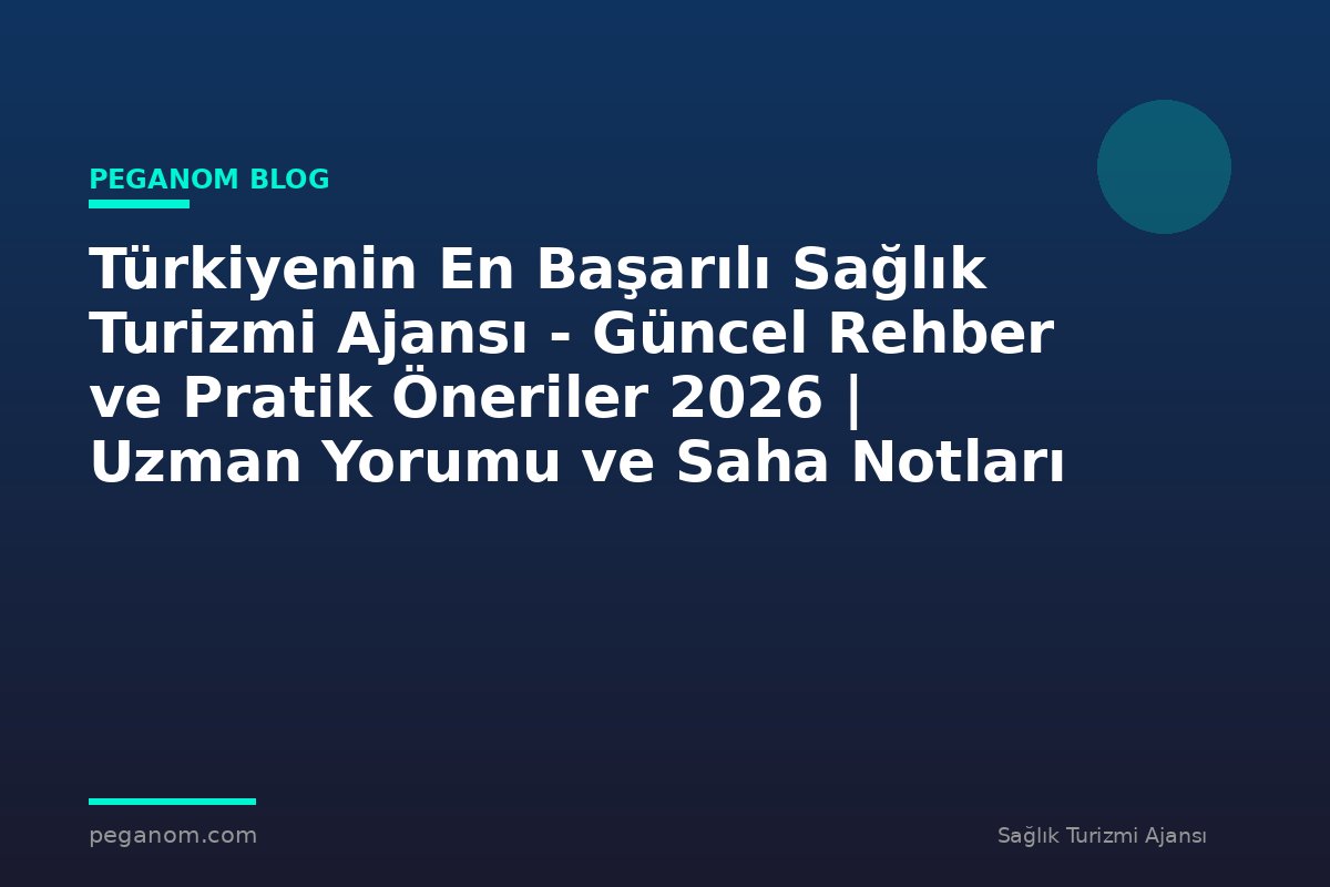 Türkiyenin En Başarılı Sağlık Turizmi Ajansı - Güncel Rehber ve Pratik Öneriler 2026 | Uzman Yorumu ve Saha Notları