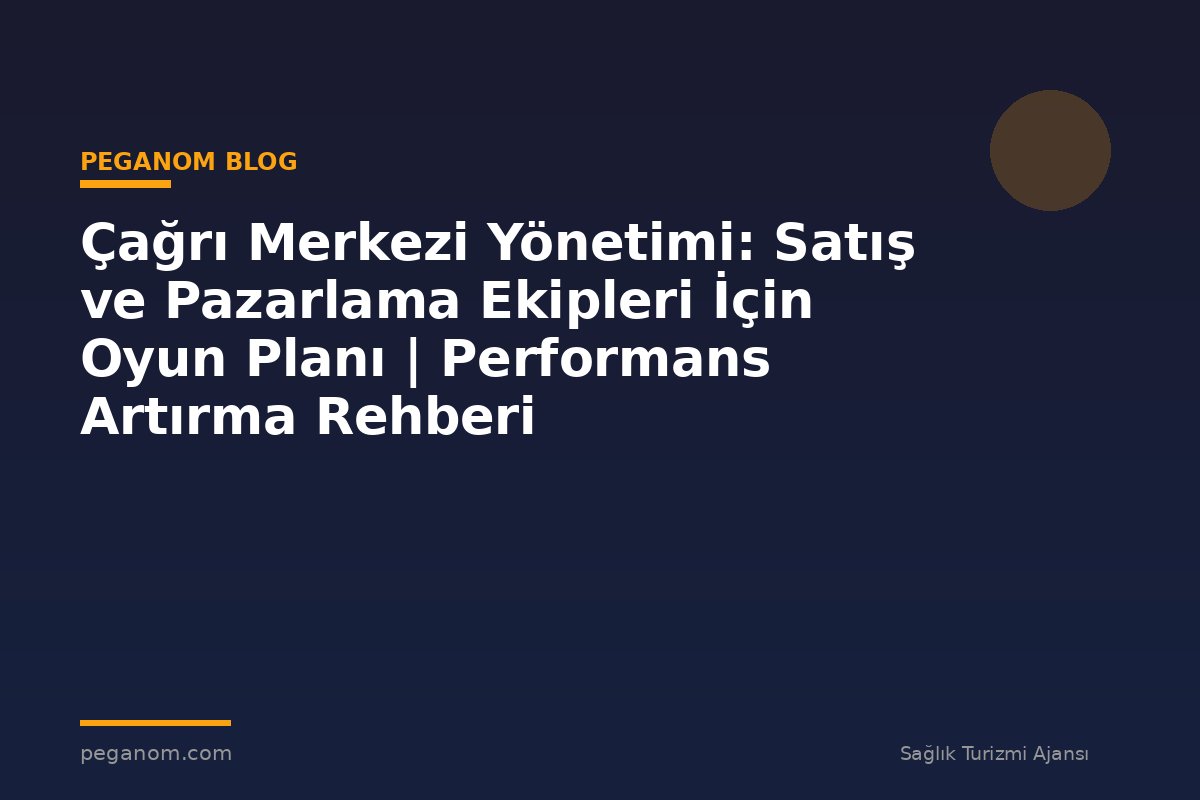 Çağrı Merkezi Yönetimi: Satış ve Pazarlama Ekipleri İçin Oyun Planı | Performans Artırma Rehberi