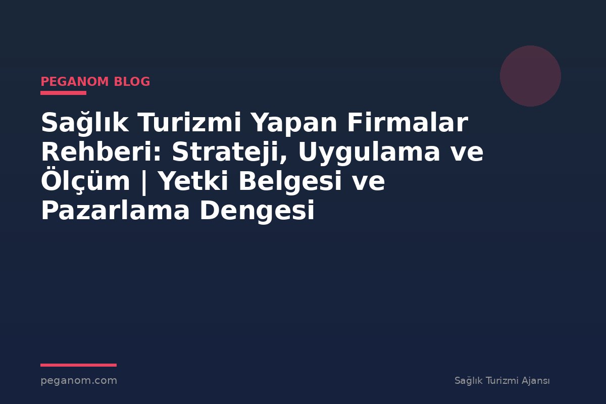 Sağlık Turizmi Yapan Firmalar Rehberi: Strateji, Uygulama ve Ölçüm | Yetki Belgesi ve Pazarlama Dengesi