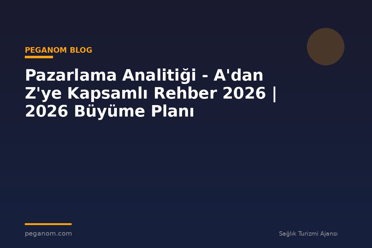 Pazarlama Analitiği - A'dan Z'ye Kapsamlı Rehber 2026 | 2026 Büyüme Planı