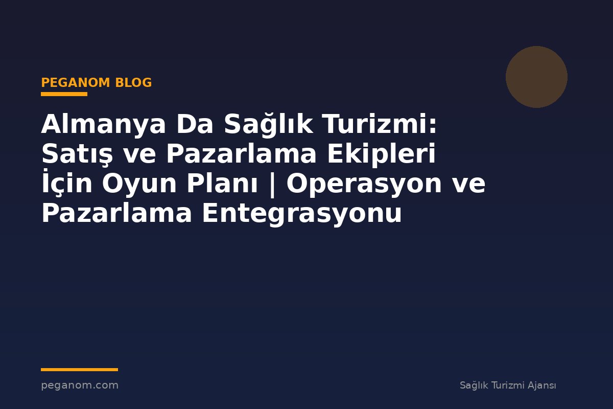 Almanya Da Sağlık Turizmi: Satış ve Pazarlama Ekipleri İçin Oyun Planı | Operasyon ve Pazarlama Entegrasyonu