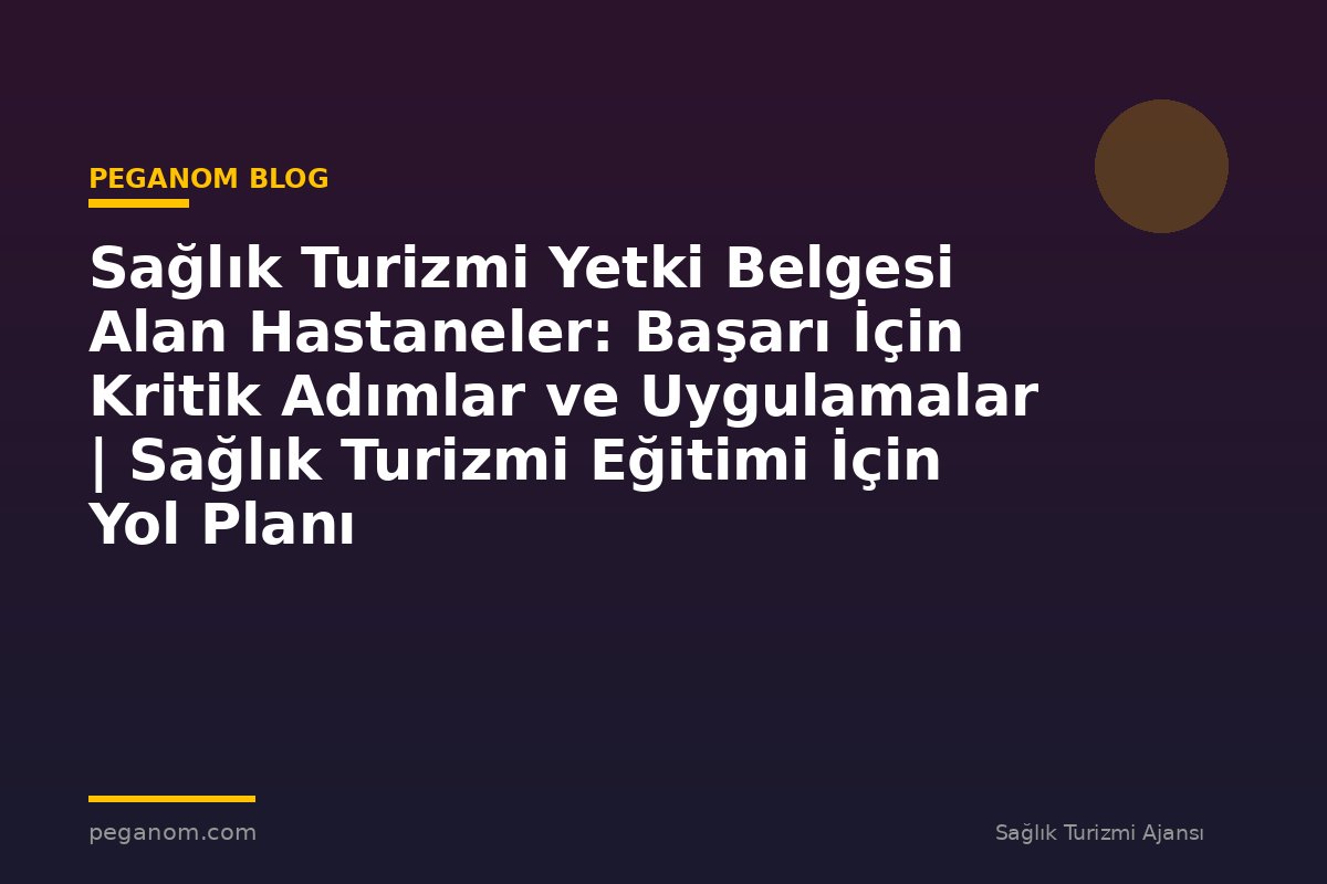 Sağlık Turizmi Yetki Belgesi Alan Hastaneler: Başarı İçin Kritik Adımlar ve Uygulamalar | Sağlık Turizmi Eğitimi İçin Yol Planı