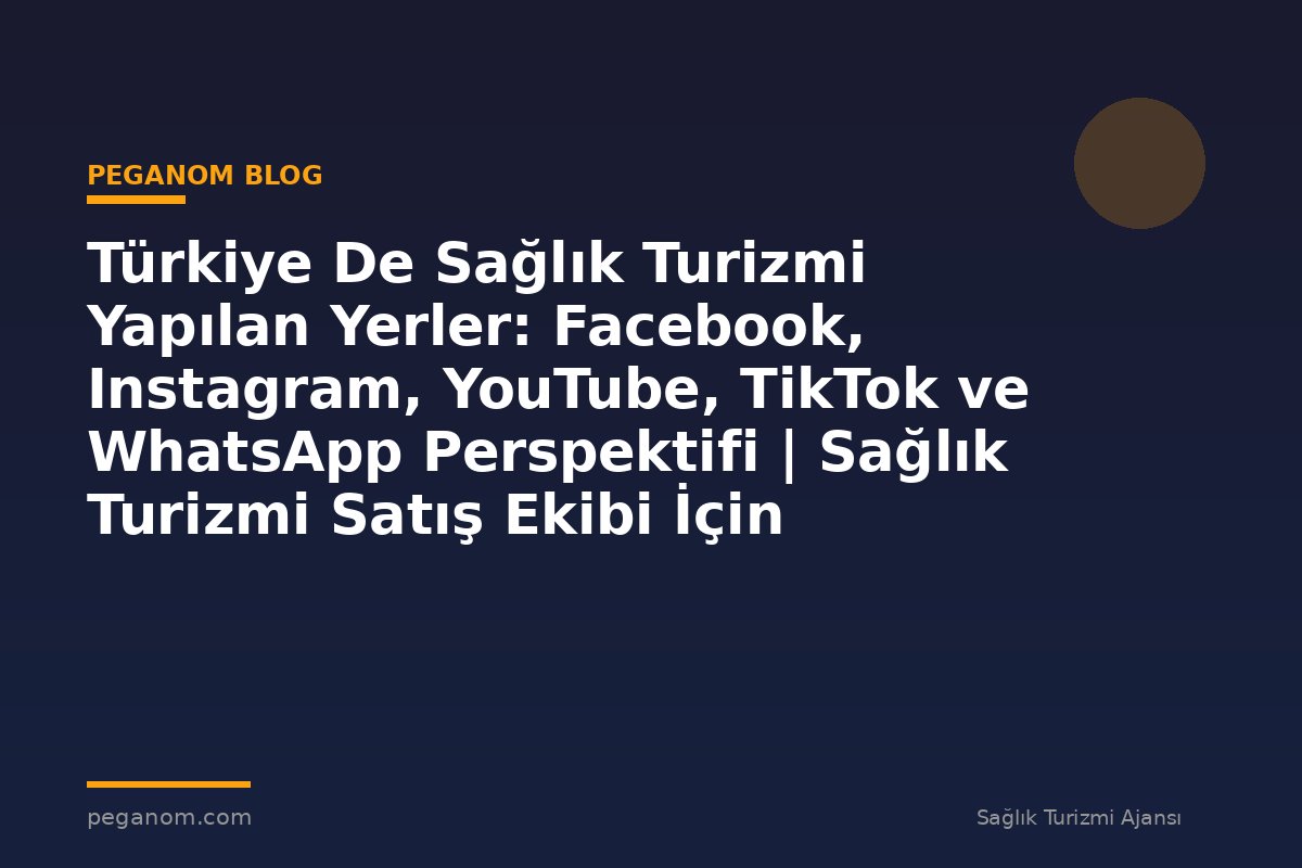 Türkiye De Sağlık Turizmi Yapılan Yerler: Facebook, Instagram, YouTube, TikTok ve WhatsApp Perspektifi | Sağlık Turizmi Satış Ekibi İçin Notlar