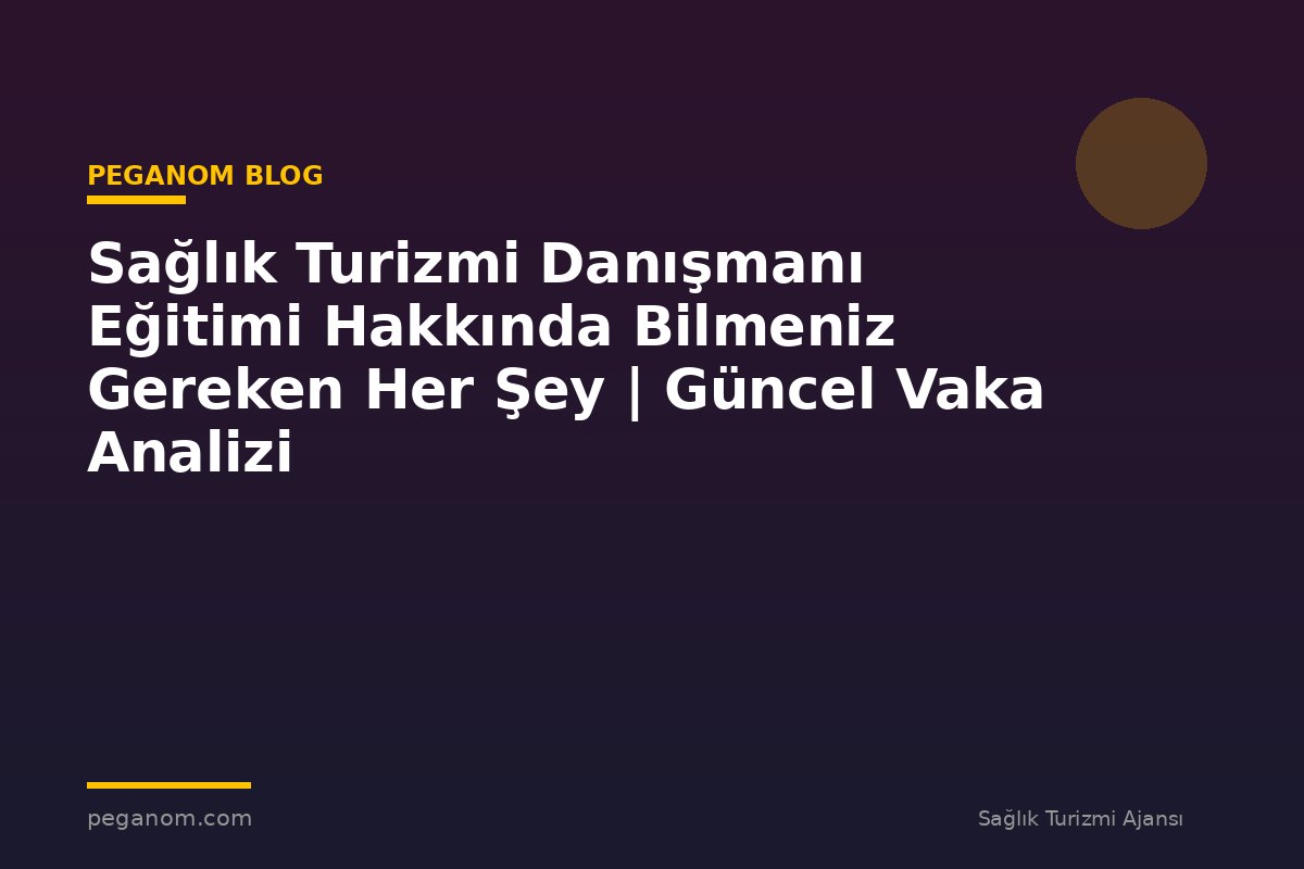Sağlık Turizmi Danışmanı Eğitimi Hakkında Bilmeniz Gereken Her Şey | Güncel Vaka Analizi