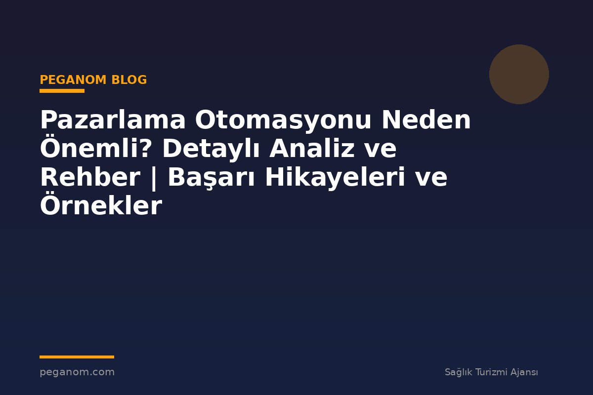 Pazarlama Otomasyonu Neden Önemli? Detaylı Analiz ve Rehber | Başarı Hikayeleri ve Örnekler