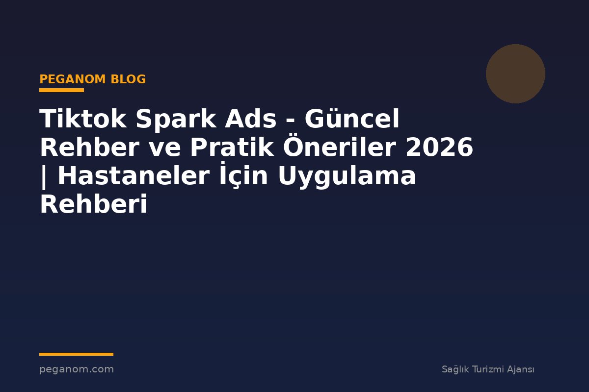 Tiktok Spark Ads - Güncel Rehber ve Pratik Öneriler 2026 | Hastaneler İçin Uygulama Rehberi