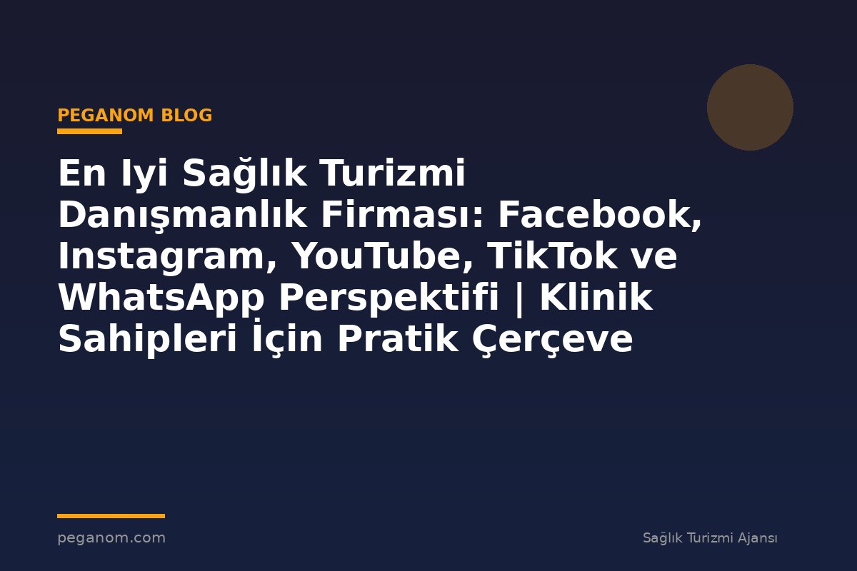 En Iyi Sağlık Turizmi Danışmanlık Firması: Facebook, Instagram, YouTube, TikTok ve WhatsApp Perspektifi | Klinik Sahipleri İçin Pratik Çerçeve