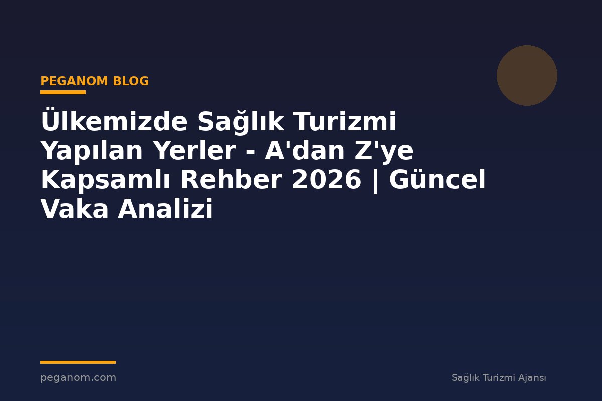 Ülkemizde Sağlık Turizmi Yapılan Yerler - A'dan Z'ye Kapsamlı Rehber 2026 | Güncel Vaka Analizi