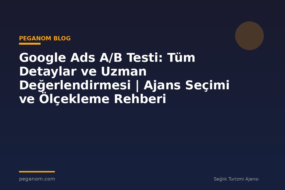 Google Ads A/B Testi: Tüm Detaylar ve Uzman Değerlendirmesi | Ajans Seçimi ve Ölçekleme Rehberi