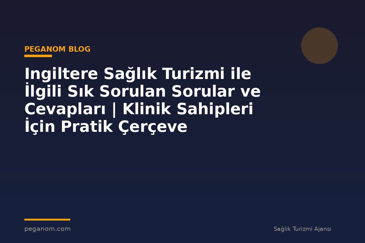 Ingiltere Sağlık Turizmi ile İlgili Sık Sorulan Sorular ve Cevapları | Klinik Sahipleri İçin Pratik Çerçeve