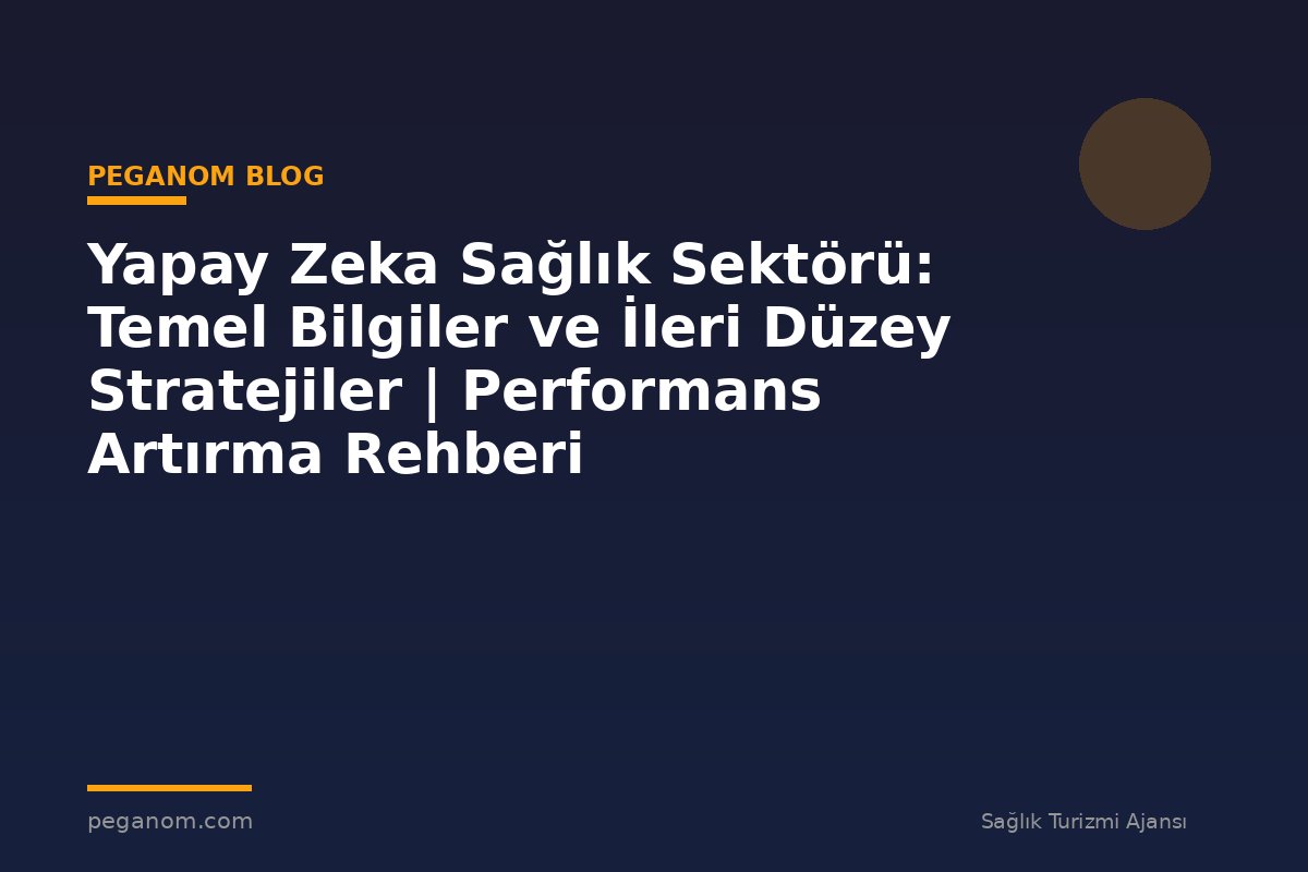 Yapay Zeka Sağlık Sektörü: Temel Bilgiler ve İleri Düzey Stratejiler | Performans Artırma Rehberi