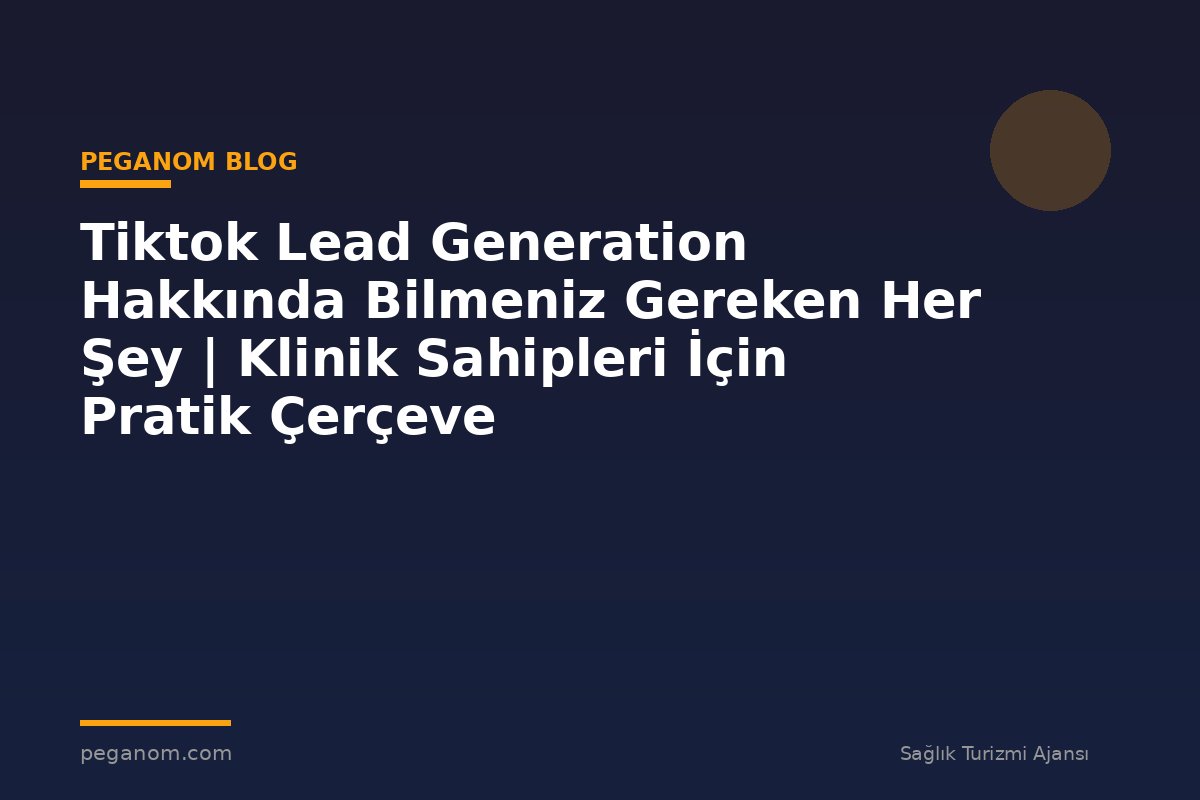 Tiktok Lead Generation Hakkında Bilmeniz Gereken Her Şey | Klinik Sahipleri İçin Pratik Çerçeve