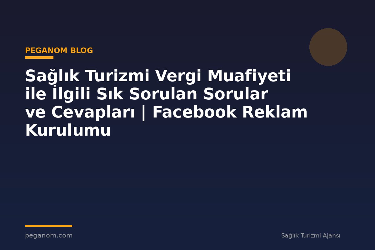 Sağlık Turizmi Vergi Muafiyeti ile İlgili Sık Sorulan Sorular ve Cevapları | Facebook Reklam Kurulumu