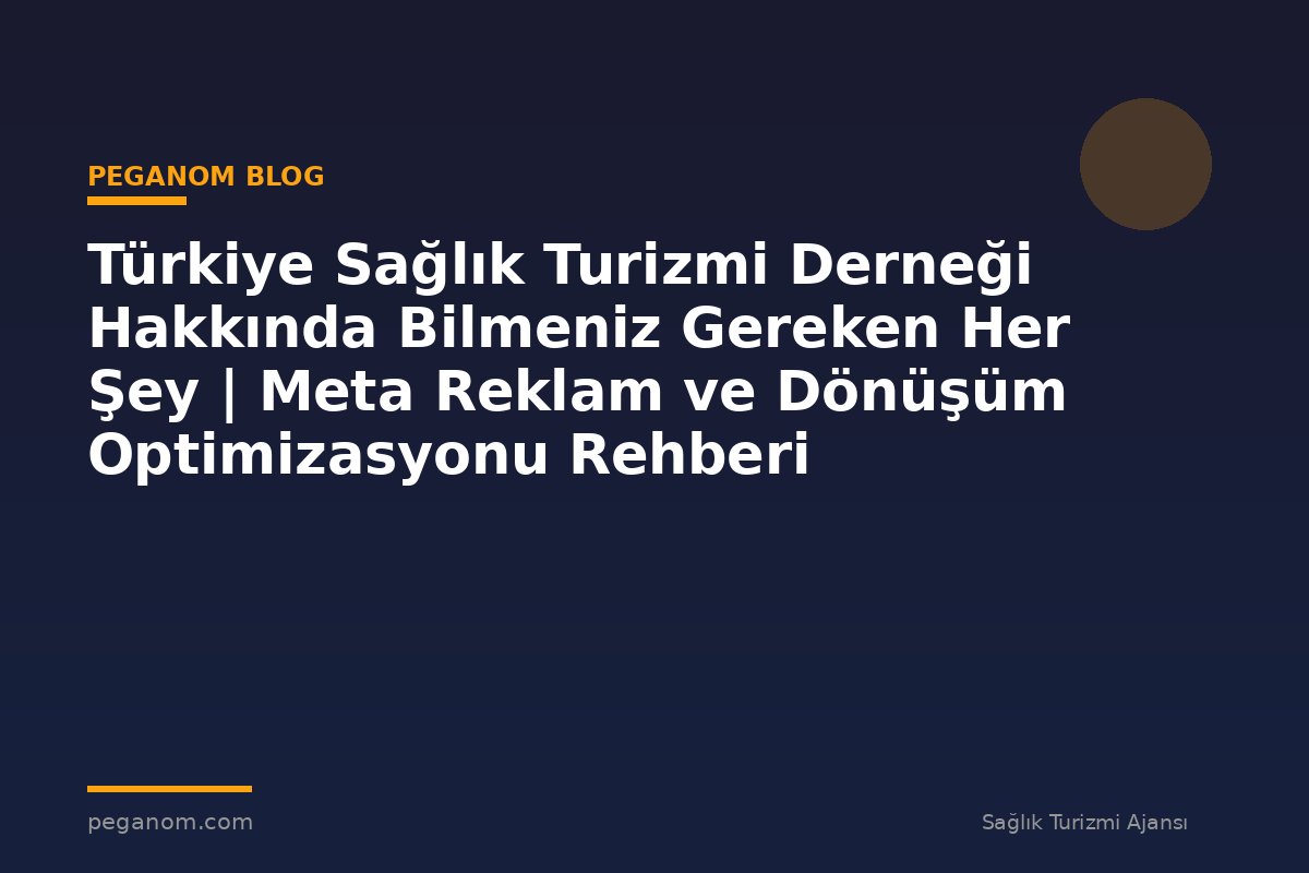 Türkiye Sağlık Turizmi Derneği Hakkında Bilmeniz Gereken Her Şey | Meta Reklam ve Dönüşüm Optimizasyonu Rehberi