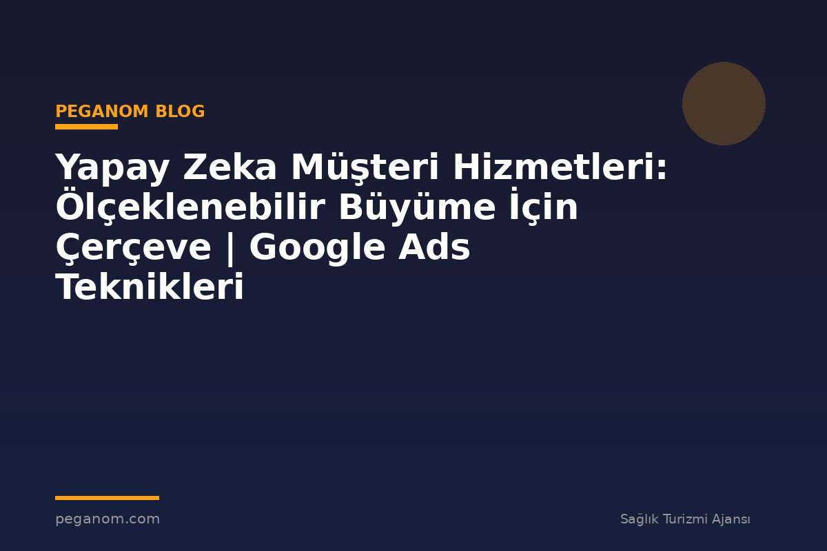 Yapay Zeka Müşteri Hizmetleri: Ölçeklenebilir Büyüme İçin Çerçeve | Google Ads Teknikleri