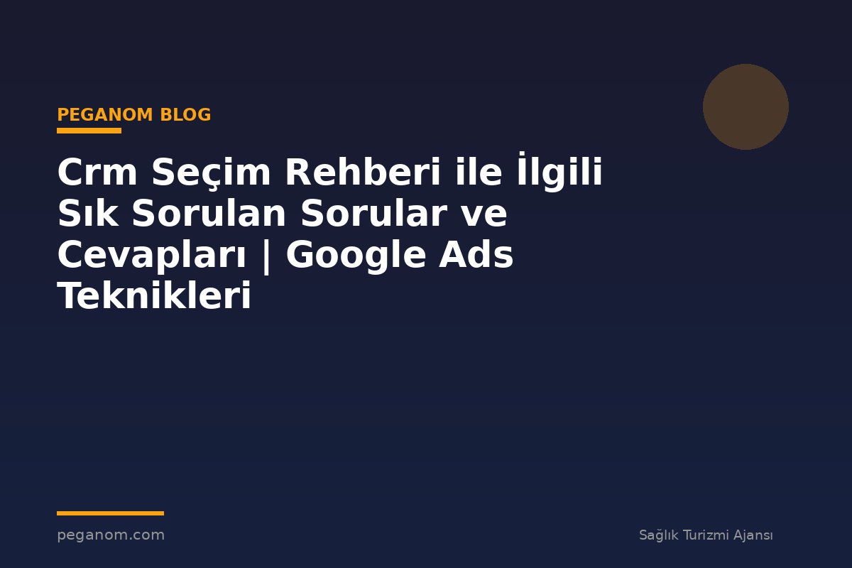 Crm Seçim Rehberi ile İlgili Sık Sorulan Sorular ve Cevapları | Google Ads Teknikleri