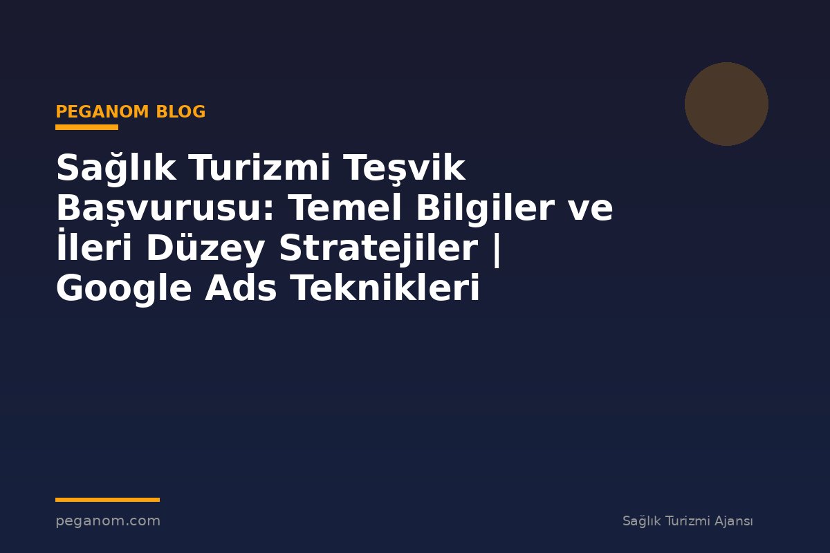 Sağlık Turizmi Teşvik Başvurusu: Temel Bilgiler ve İleri Düzey Stratejiler | Google Ads Teknikleri