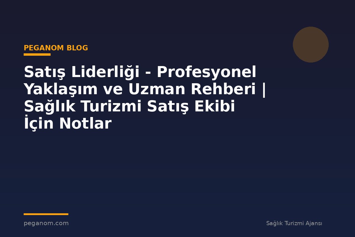 Satış Liderliği - Profesyonel Yaklaşım ve Uzman Rehberi | Sağlık Turizmi Satış Ekibi İçin Notlar