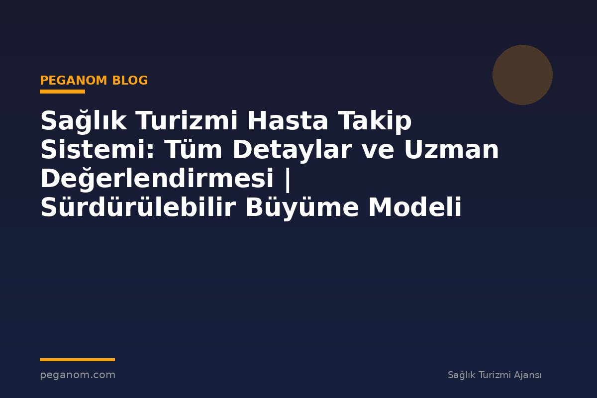 Sağlık Turizmi Hasta Takip Sistemi: Tüm Detaylar ve Uzman Değerlendirmesi | Sürdürülebilir Büyüme Modeli