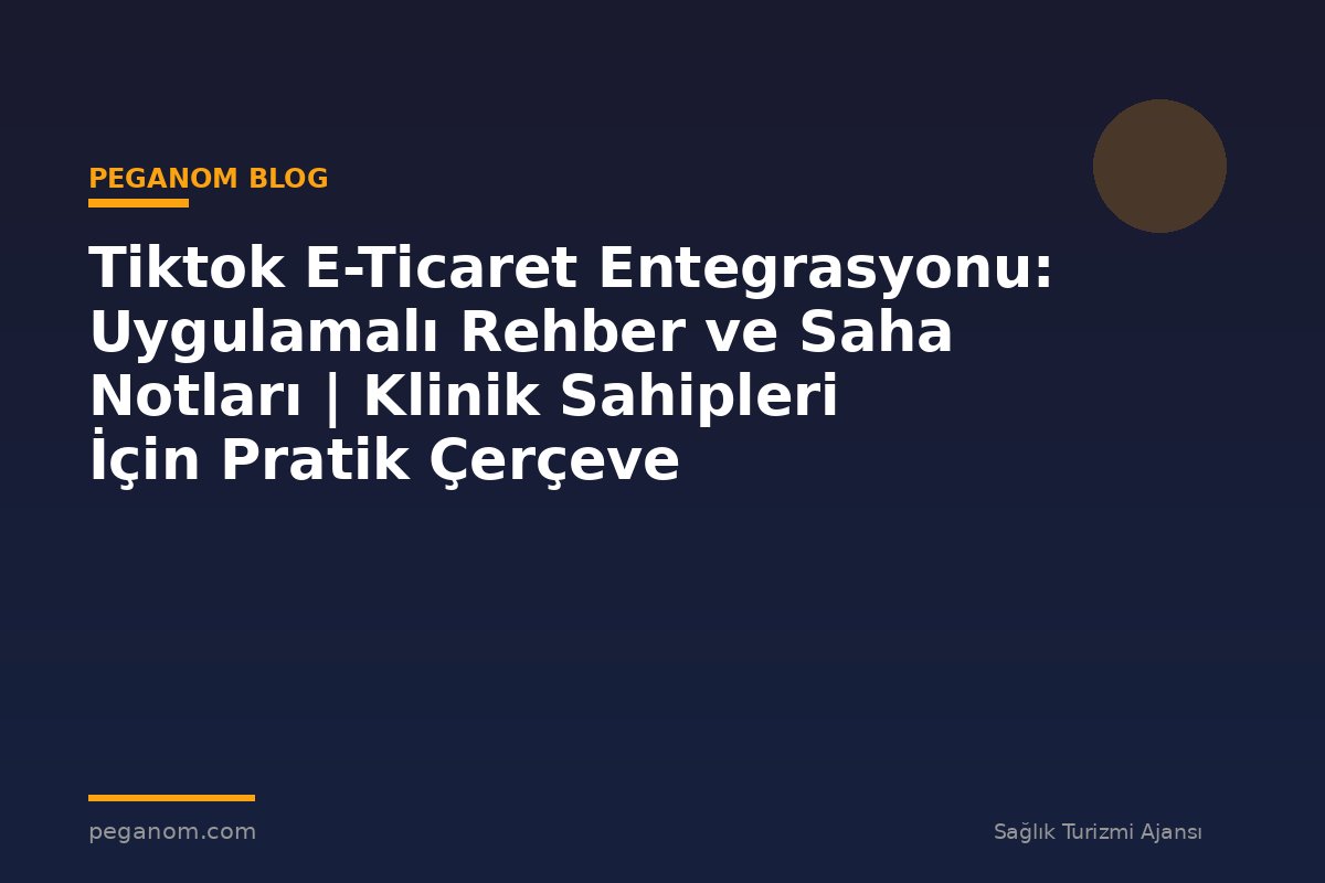 Tiktok E-Ticaret Entegrasyonu: Uygulamalı Rehber ve Saha Notları | Klinik Sahipleri İçin Pratik Çerçeve