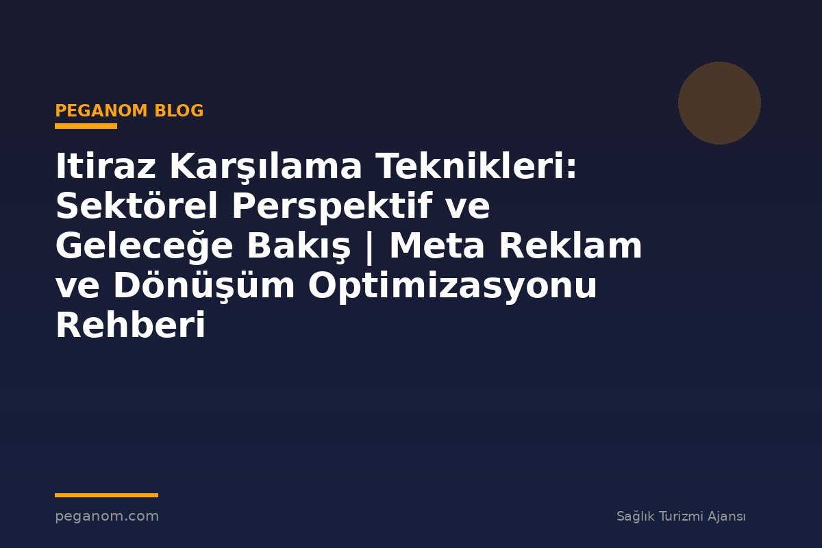 Itiraz Karşılama Teknikleri: Sektörel Perspektif ve Geleceğe Bakış | Meta Reklam ve Dönüşüm Optimizasyonu Rehberi