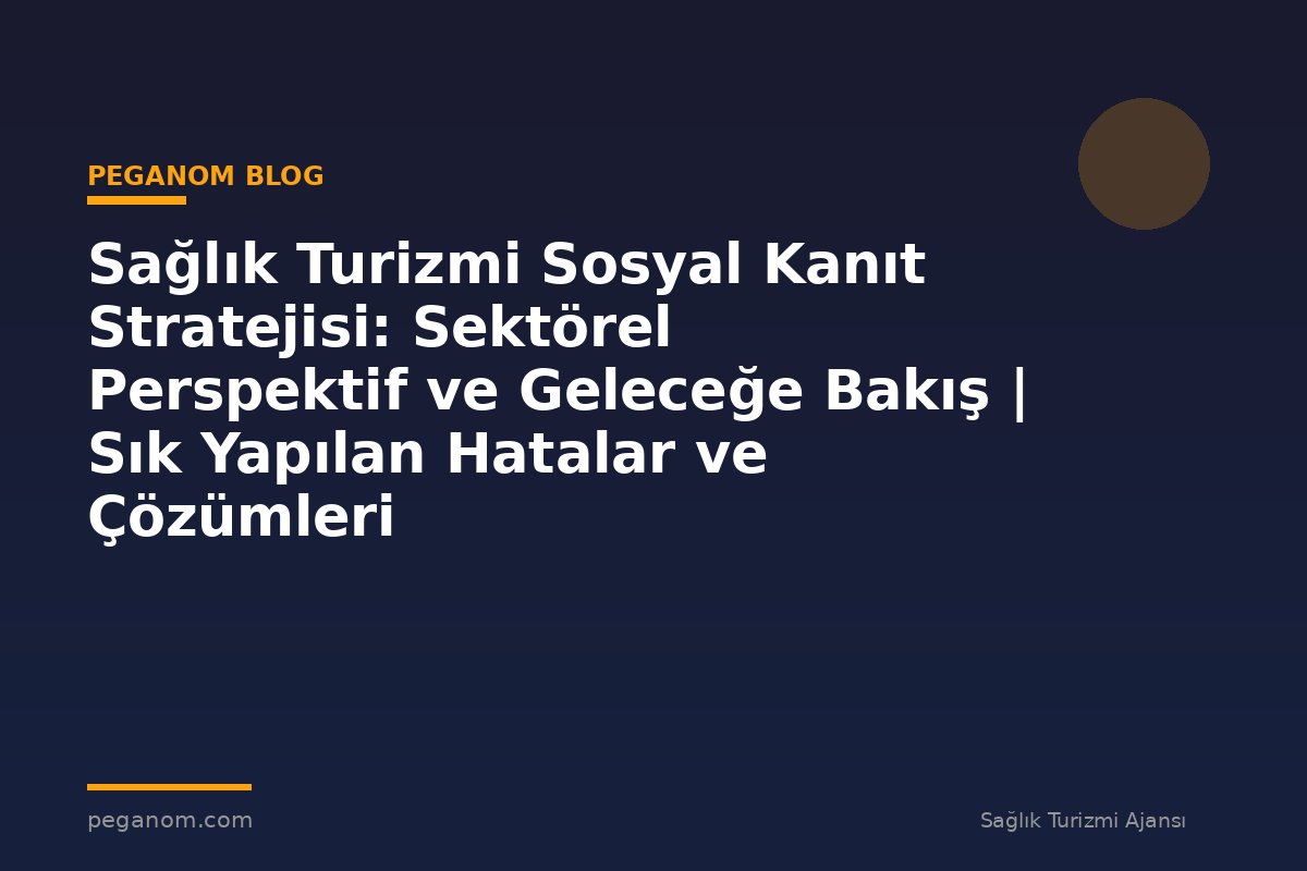 Sağlık Turizmi Sosyal Kanıt Stratejisi: Sektörel Perspektif ve Geleceğe Bakış | Sık Yapılan Hatalar ve Çözümleri