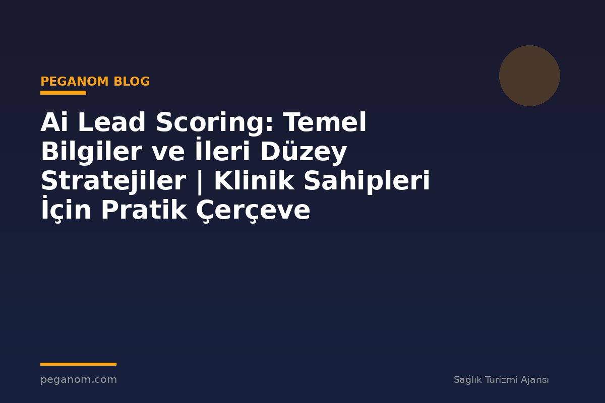 Ai Lead Scoring: Temel Bilgiler ve İleri Düzey Stratejiler | Klinik Sahipleri İçin Pratik Çerçeve