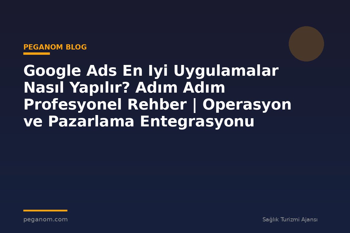 Google Ads En Iyi Uygulamalar Nasıl Yapılır? Adım Adım Profesyonel Rehber | Operasyon ve Pazarlama Entegrasyonu