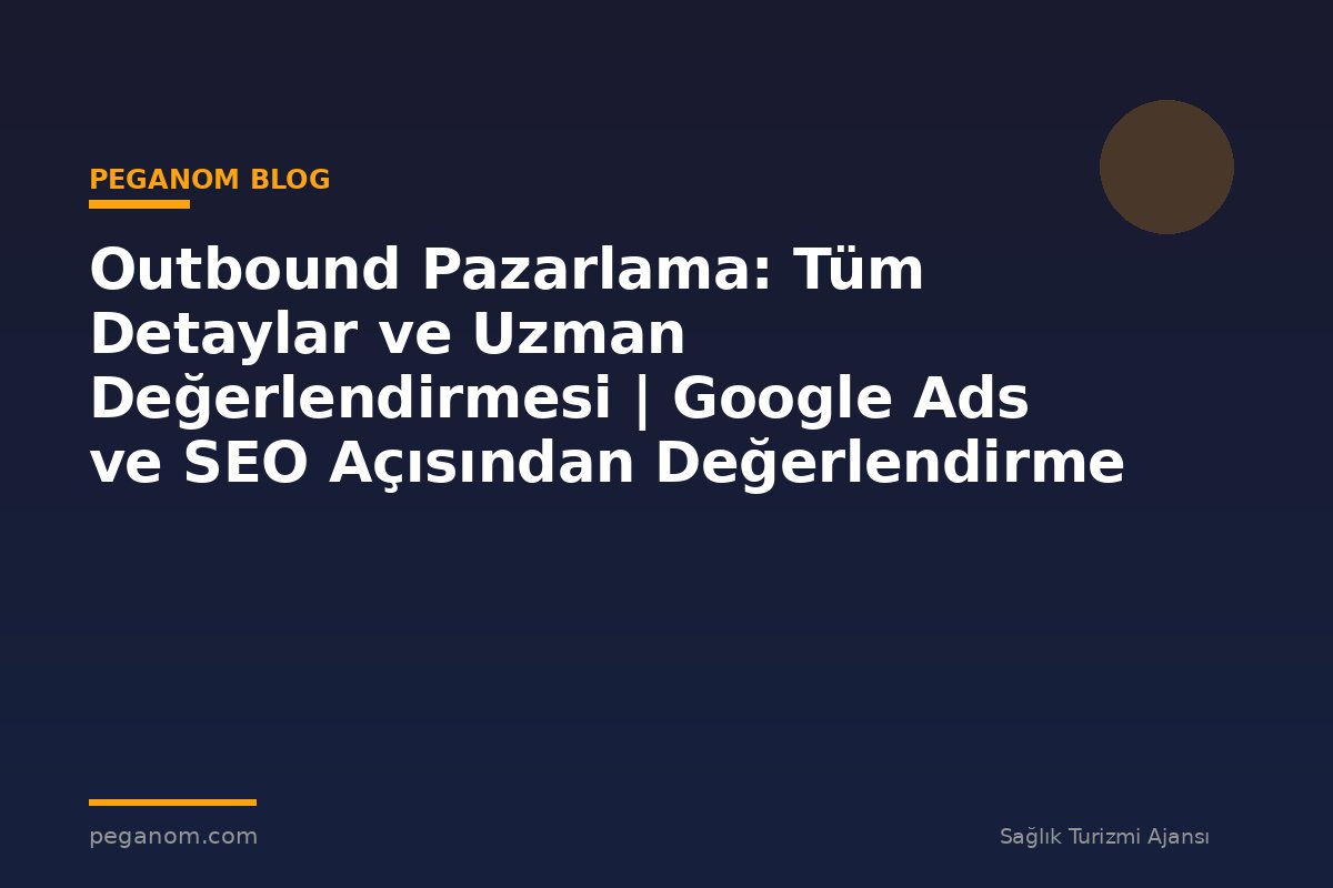 Outbound Pazarlama: Tüm Detaylar ve Uzman Değerlendirmesi | Google Ads ve SEO Açısından Değerlendirme